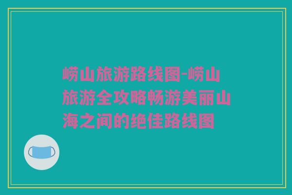 崂山旅游路线图-崂山旅游全攻略畅游美丽山海之间的绝佳路线图