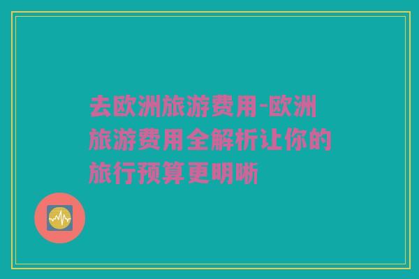 去欧洲旅游费用-欧洲旅游费用全解析让你的旅行预算更明晰