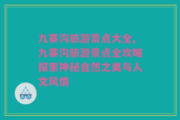 九寨沟旅游景点大全,九寨沟旅游景点全攻略探索神秘自然之美与人文风情
