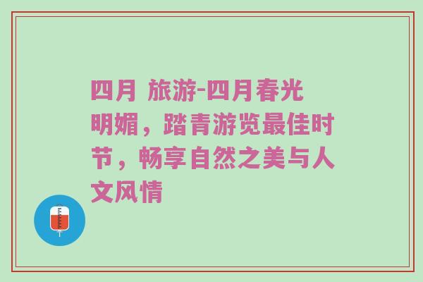 四月 旅游-四月春光明媚，踏青游览最佳时节，畅享自然之美与人文风情