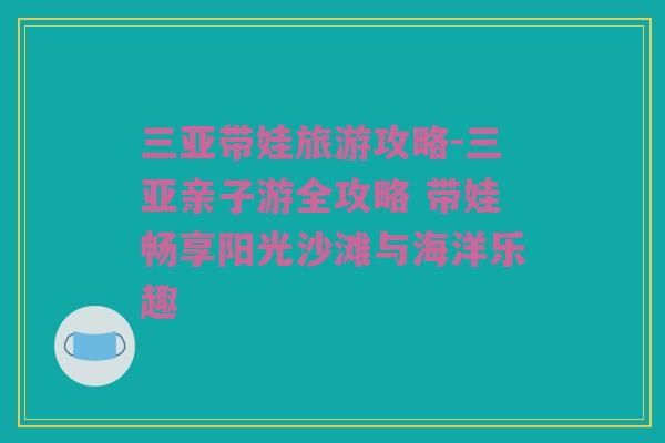 三亚带娃旅游攻略-三亚亲子游全攻略 带娃畅享阳光沙滩与海洋乐趣
