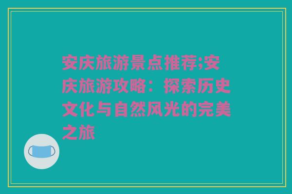 安庆旅游景点推荐;安庆旅游攻略：探索历史文化与自然风光的完美之旅