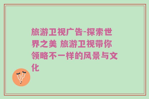 旅游卫视广告-探索世界之美 旅游卫视带你领略不一样的风景与文化
