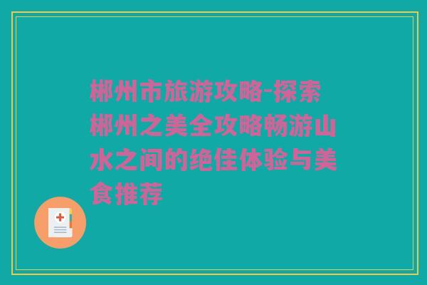 郴州市旅游攻略-探索郴州之美全攻略畅游山水之间的绝佳体验与美食推荐