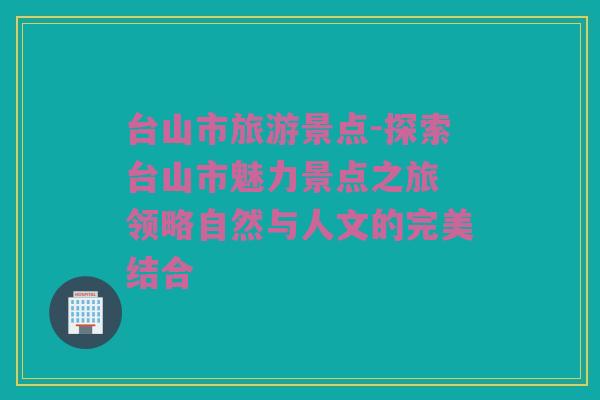 台山市旅游景点-探索台山市魅力景点之旅 领略自然与人文的完美结合