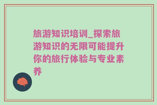 旅游知识培训_探索旅游知识的无限可能提升你的旅行体验与专业素养