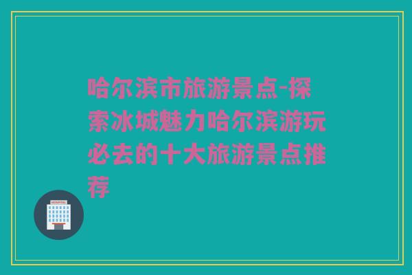 哈尔滨市旅游景点-探索冰城魅力哈尔滨游玩必去的十大旅游景点推荐