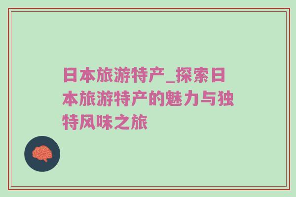 日本旅游特产_探索日本旅游特产的魅力与独特风味之旅