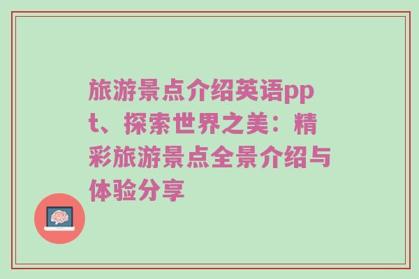 旅游景点介绍英语ppt、探索世界之美：精彩旅游景点全景介绍与体验分享