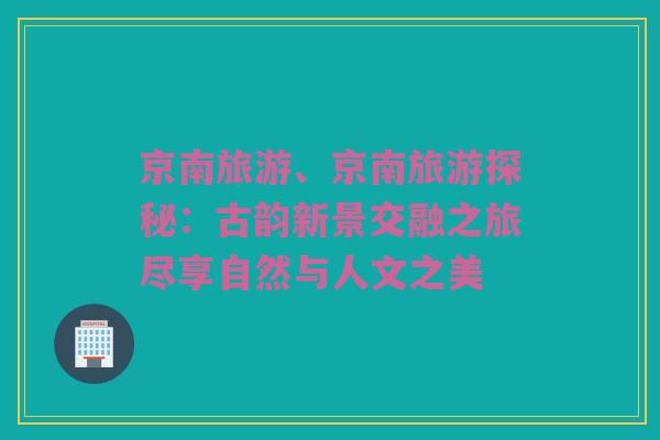 京南旅游、京南旅游探秘：古韵新景交融之旅尽享自然与人文之美