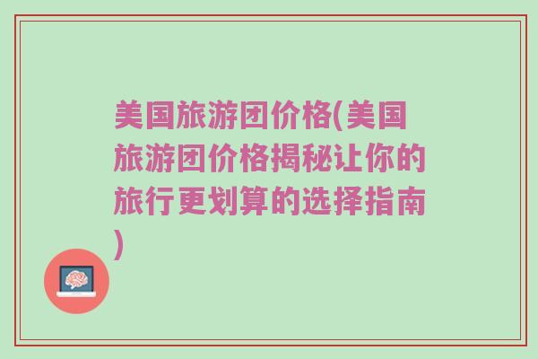 美国旅游团价格(美国旅游团价格揭秘让你的旅行更划算的选择指南)