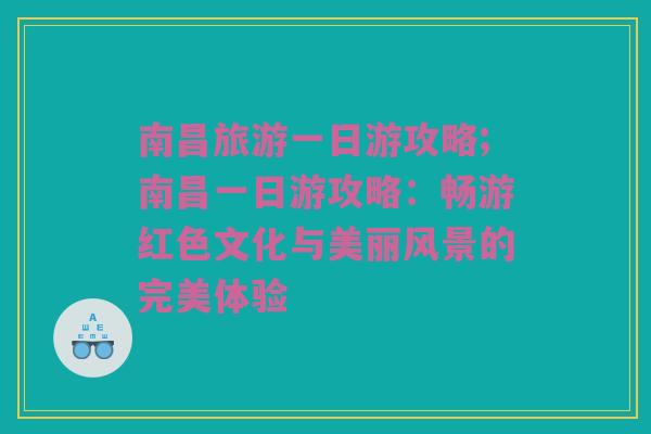 南昌旅游一日游攻略;南昌一日游攻略：畅游红色文化与美丽风景的完美体验