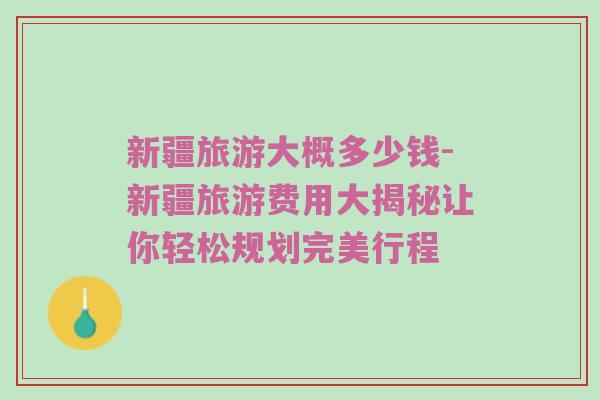 新疆旅游大概多少钱-新疆旅游费用大揭秘让你轻松规划完美行程