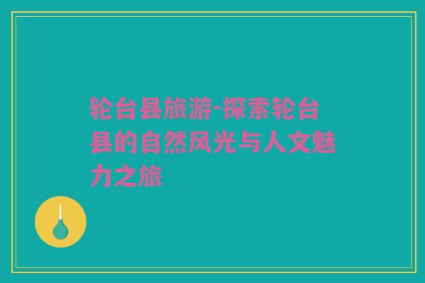 轮台县旅游-探索轮台县的自然风光与人文魅力之旅