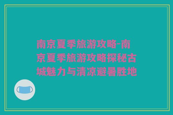 南京夏季旅游攻略-南京夏季旅游攻略探秘古城魅力与清凉避暑胜地