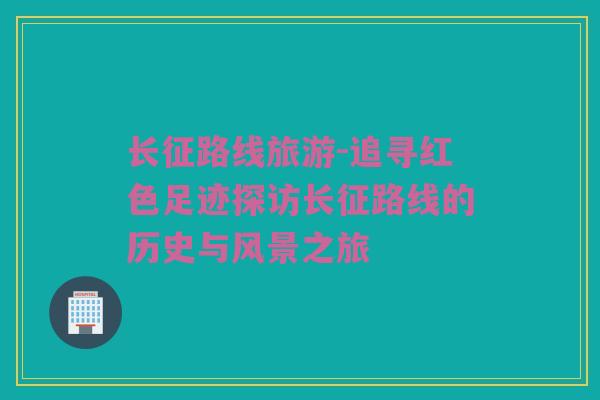 长征路线旅游-追寻红色足迹探访长征路线的历史与风景之旅
