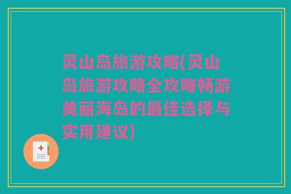灵山岛旅游攻略(灵山岛旅游攻略全攻略畅游美丽海岛的最佳选择与实用建议)
