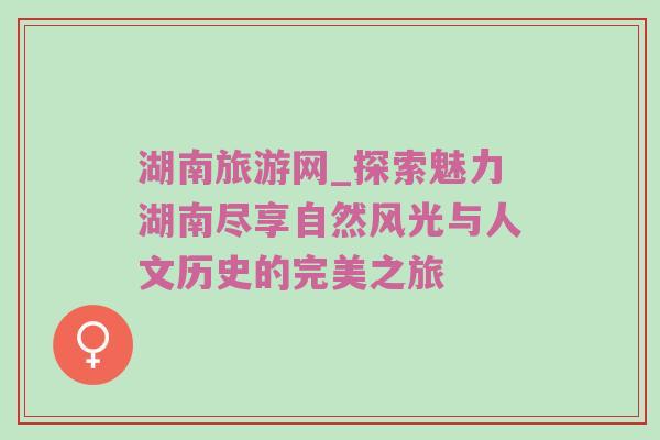 湖南旅游网_探索魅力湖南尽享自然风光与人文历史的完美之旅