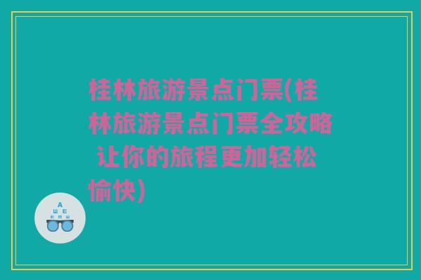 桂林旅游景点门票(桂林旅游景点门票全攻略 让你的旅程更加轻松愉快)