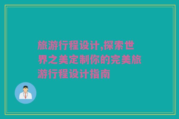旅游行程设计,探索世界之美定制你的完美旅游行程设计指南