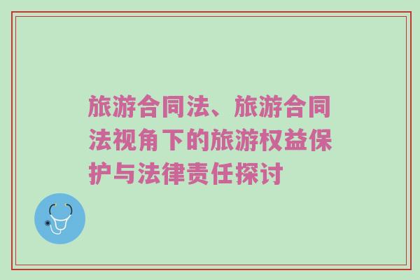 旅游合同法、旅游合同法视角下的旅游权益保护与法律责任探讨