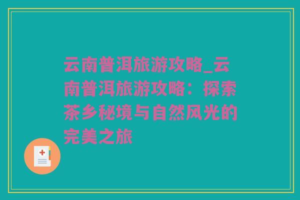 云南普洱旅游攻略_云南普洱旅游攻略：探索茶乡秘境与自然风光的完美之旅