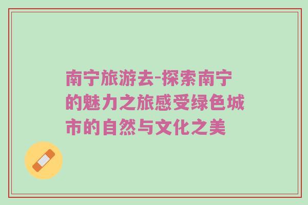 南宁旅游去-探索南宁的魅力之旅感受绿色城市的自然与文化之美