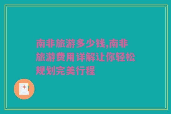 南非旅游多少钱,南非旅游费用详解让你轻松规划完美行程
