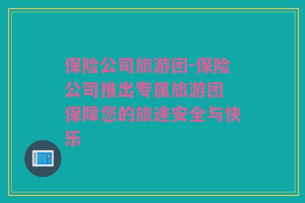 保险公司旅游团-保险公司推出专属旅游团 保障您的旅途安全与快乐