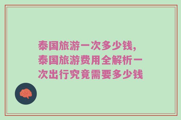 泰国旅游一次多少钱,泰国旅游费用全解析一次出行究竟需要多少钱