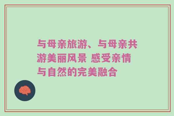 与母亲旅游、与母亲共游美丽风景 感受亲情与自然的完美融合