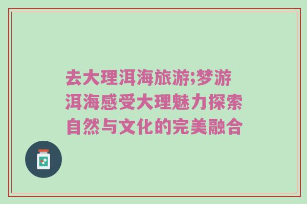 去大理洱海旅游;梦游洱海感受大理魅力探索自然与文化的完美融合