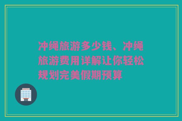 冲绳旅游多少钱、冲绳旅游费用详解让你轻松规划完美假期预算
