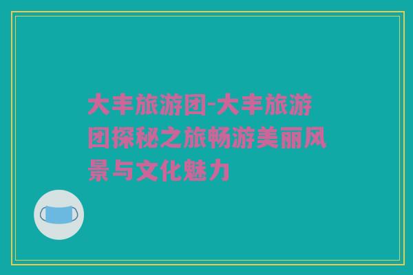 大丰旅游团-大丰旅游团探秘之旅畅游美丽风景与文化魅力