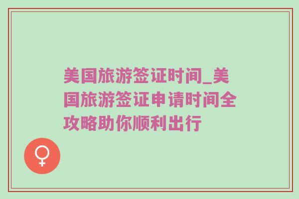 美国旅游签证时间_美国旅游签证申请时间全攻略助你顺利出行