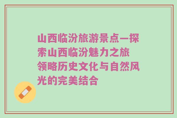 山西临汾旅游景点—探索山西临汾魅力之旅 领略历史文化与自然风光的完美结合