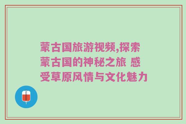 蒙古国旅游视频,探索蒙古国的神秘之旅 感受草原风情与文化魅力