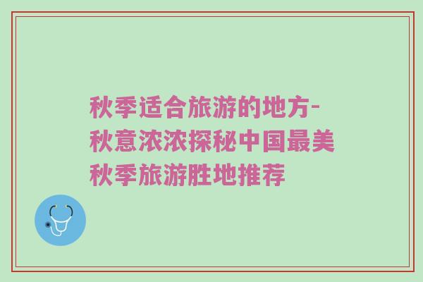 秋季适合旅游的地方-秋意浓浓探秘中国最美秋季旅游胜地推荐