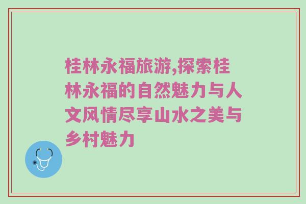 桂林永福旅游,探索桂林永福的自然魅力与人文风情尽享山水之美与乡村魅力
