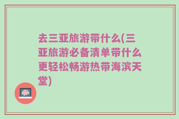 去三亚旅游带什么(三亚旅游必备清单带什么更轻松畅游热带海滨天堂)
