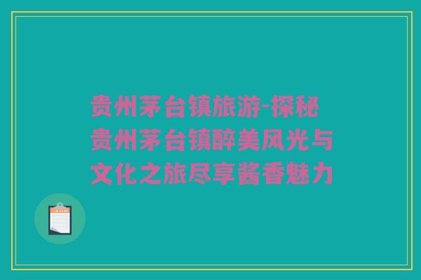 贵州茅台镇旅游-探秘贵州茅台镇醉美风光与文化之旅尽享酱香魅力