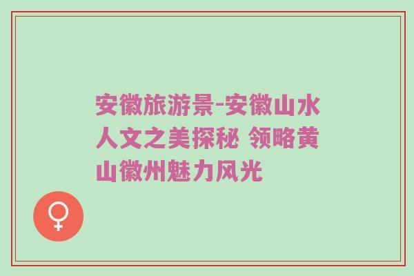 安徽旅游景-安徽山水人文之美探秘 领略黄山徽州魅力风光