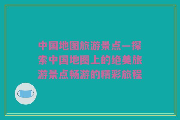 中国地图旅游景点—探索中国地图上的绝美旅游景点畅游的精彩旅程
