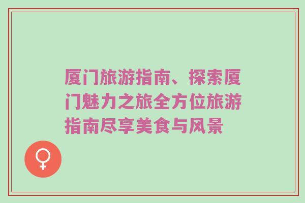 厦门旅游指南、探索厦门魅力之旅全方位旅游指南尽享美食与风景