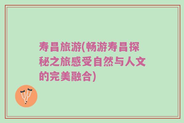 寿昌旅游(畅游寿昌探秘之旅感受自然与人文的完美融合)