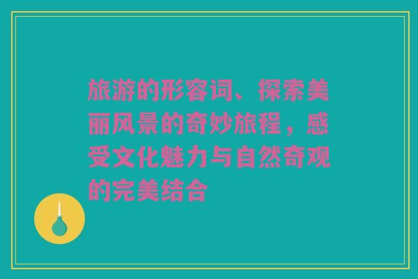 旅游的形容词、探索美丽风景的奇妙旅程，感受文化魅力与自然奇观的完美结合