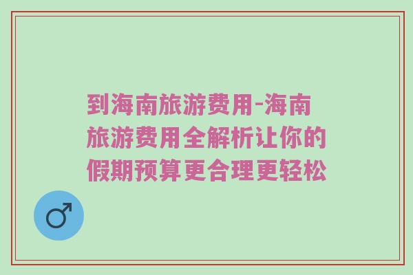 到海南旅游费用-海南旅游费用全解析让你的假期预算更合理更轻松