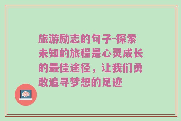 旅游励志的句子-探索未知的旅程是心灵成长的最佳途径，让我们勇敢追寻梦想的足迹