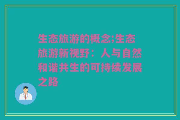 生态旅游的概念;生态旅游新视野：人与自然和谐共生的可持续发展之路