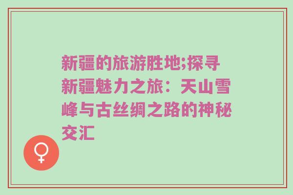 新疆的旅游胜地;探寻新疆魅力之旅：天山雪峰与古丝绸之路的神秘交汇
